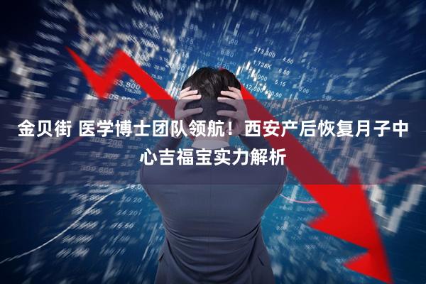 金贝街 医学博士团队领航！西安产后恢复月子中心吉福宝实力解析