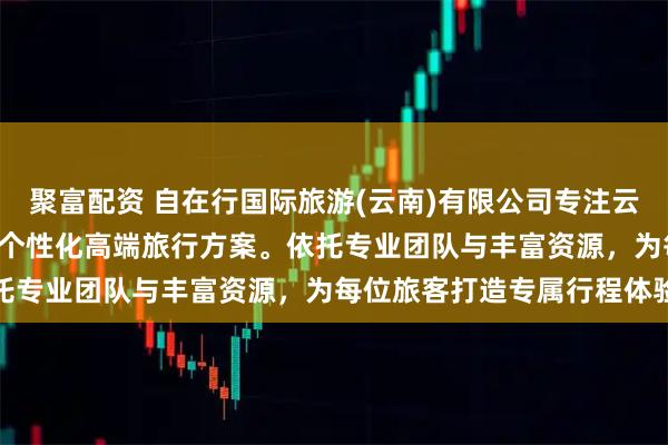 聚富配资 自在行国际旅游(云南)有限公司专注云南VIP定制游服务，提供个性化高端旅行方案。依托专业团队与丰富资源，为每位旅客打造专属行程体验