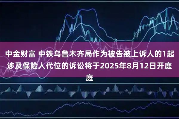 中金财富 中铁乌鲁木齐局作为被告被上诉人的1起涉及保险人代位的诉讼将于2025年8月12日开庭