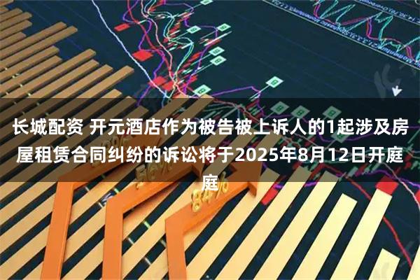 长城配资 开元酒店作为被告被上诉人的1起涉及房屋租赁合同纠纷的诉讼将于2025年8月12日开庭