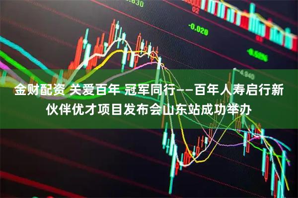 金财配资 关爱百年 冠军同行——百年人寿启行新伙伴优才项目发布会山东站成功举办