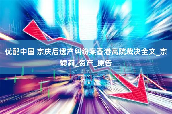 优配中国 宗庆后遗产纠纷案香港高院裁决全文_宗馥莉_资产_原告
