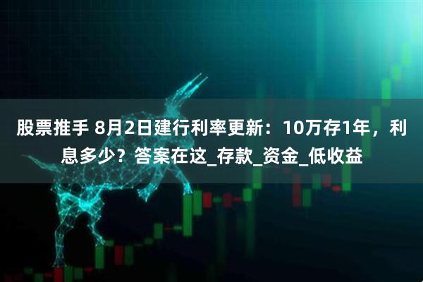 股票推手 8月2日建行利率更新：10万存1年，利息多少？答案在这_存款_资金_低收益