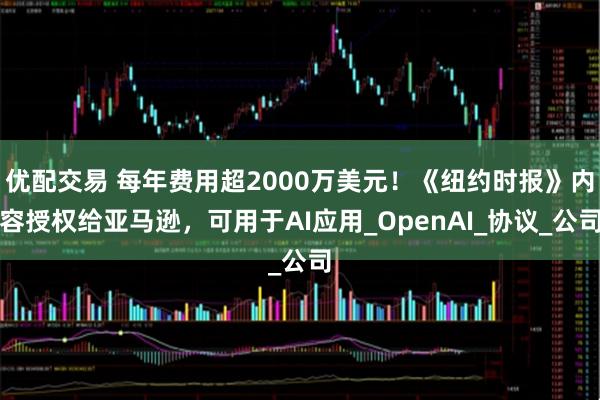 优配交易 每年费用超2000万美元！《纽约时报》内容授权给亚马逊，可用于AI应用_OpenAI_协议_公司
