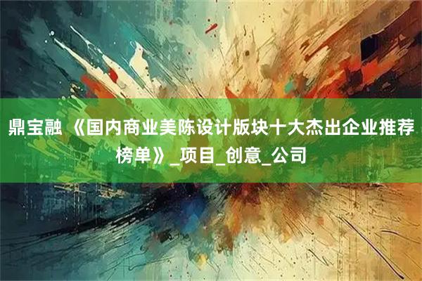 鼎宝融 《国内商业美陈设计版块十大杰出企业推荐榜单》_项目_创意_公司