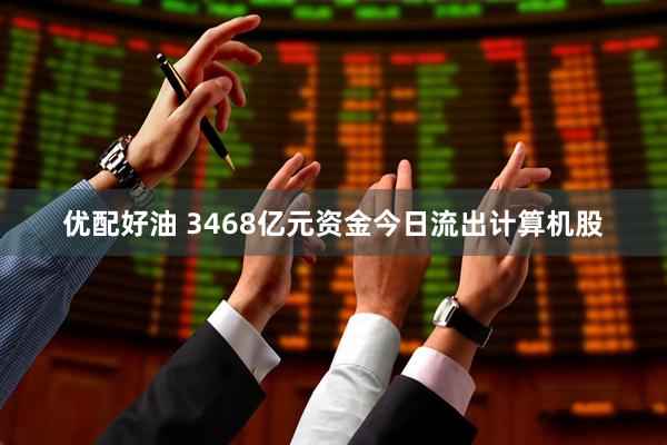 优配好油 3468亿元资金今日流出计算机股
