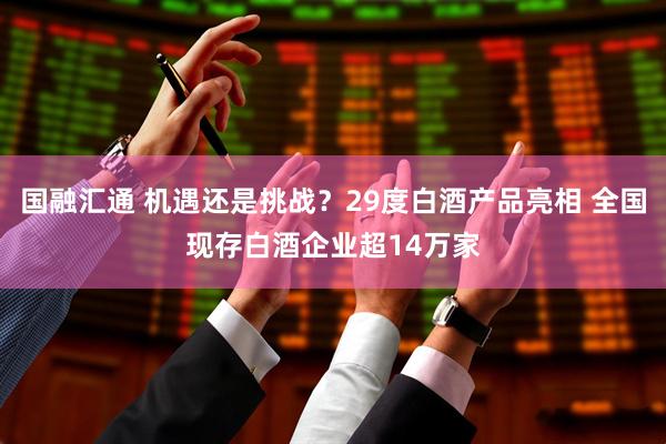 国融汇通 机遇还是挑战？29度白酒产品亮相 全国现存白酒企业超14万家