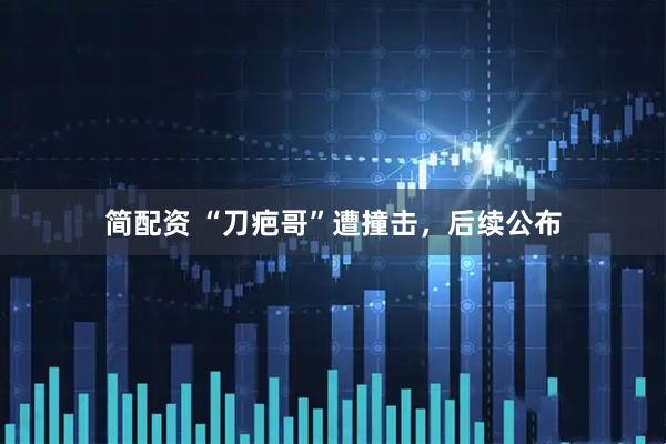 简配资 “刀疤哥”遭撞击，后续公布