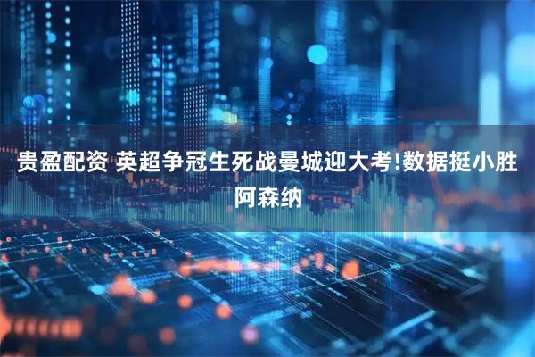 贵盈配资 英超争冠生死战曼城迎大考!数据挺小胜阿森纳