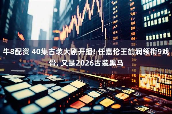 牛8配资 40集古装大剧开播! 任嘉伦王鹤润领衔9戏骨, 又是2026古装黑马