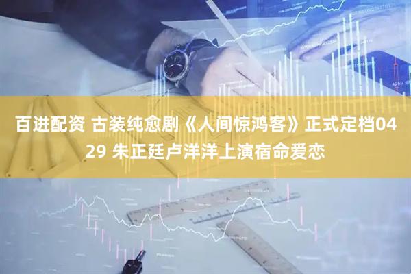 百进配资 古装纯愈剧《人间惊鸿客》正式定档0429 朱正廷卢洋洋上演宿命爱恋
