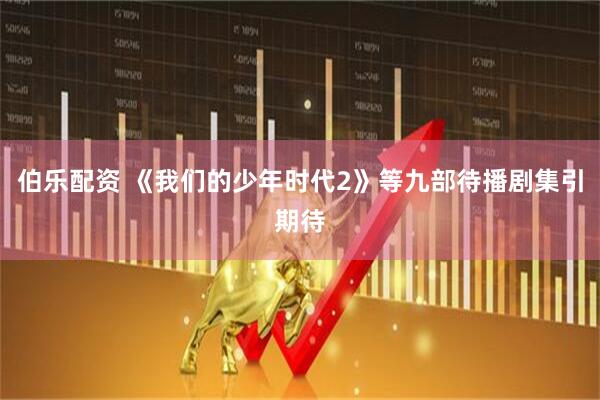 伯乐配资 《我们的少年时代2》等九部待播剧集引期待