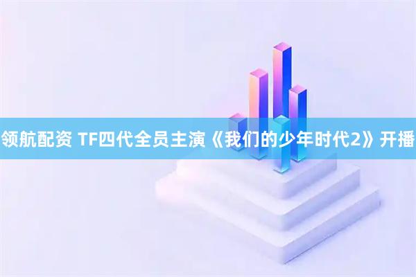 领航配资 TF四代全员主演《我们的少年时代2》开播