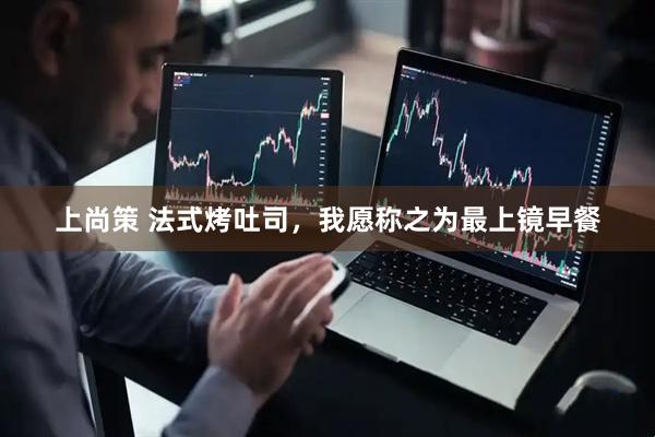 上尚策 法式烤吐司，我愿称之为最上镜早餐
