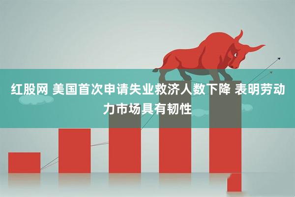 红股网 美国首次申请失业救济人数下降 表明劳动力市场具有韧性