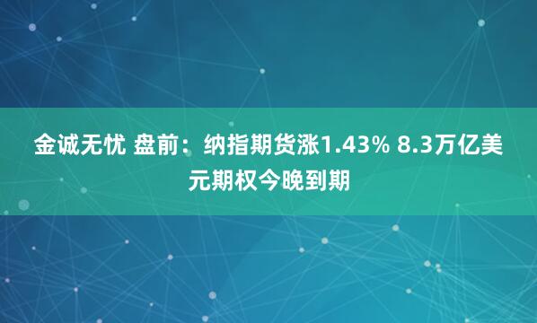 金诚无忧 盘前：纳指期货涨1.43% 8.3万亿美元期权今晚到期