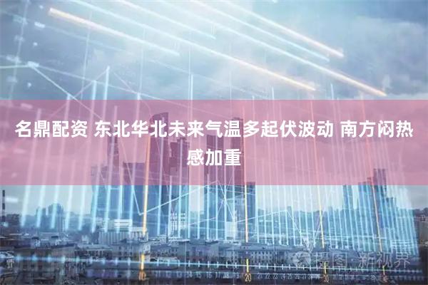 名鼎配资 东北华北未来气温多起伏波动 南方闷热感加重