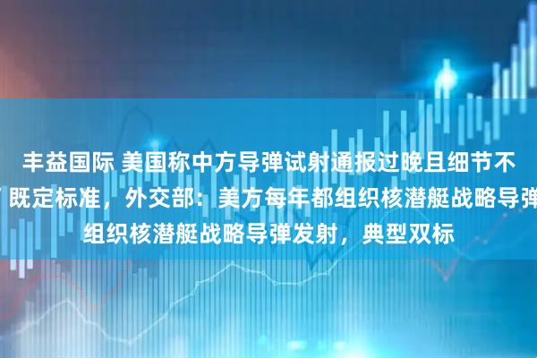 丰益国际 美国称中方导弹试射通报过晚且细节不足，未达“五常”既定标准，外交部：美方每年都组织核潜艇战略导弹发射，典型双标