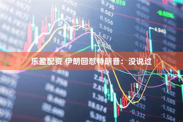 乐盈配资 伊朗回怼特朗普：没说过