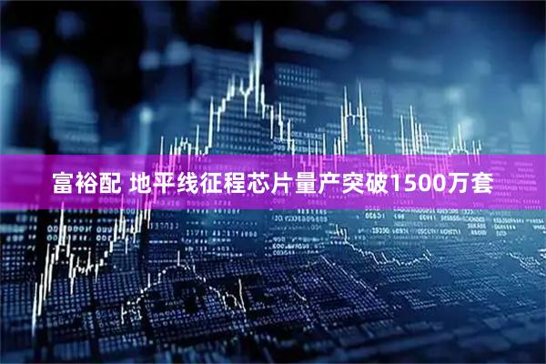 富裕配 地平线征程芯片量产突破1500万套